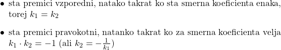Rendered by QuickLaTeX.com $ \begin{itemize} \item sta premici vzporedni, natako takrat ko sta smerna koeficienta enaka, torej $k_1=k_2$ \item sta premici pravokotni, natanko takrat ko za smerna koeficienta velja $k_1\cdot k_2=-1$ (ali $k_2=-\frac{1}{k_1}$) \end{itemize} $