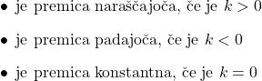 Rendered by QuickLaTeX.com $ \begin{itemize} \item je premica nara\v{s}\v{c}ajo\v{c}a, \v{c}e je $k>0$ \item je premica padajo\v{c}a, \v{c}e je $k<0$ \item je premica konstantna, \v{c}e je $k=0$ \end{itemize} $